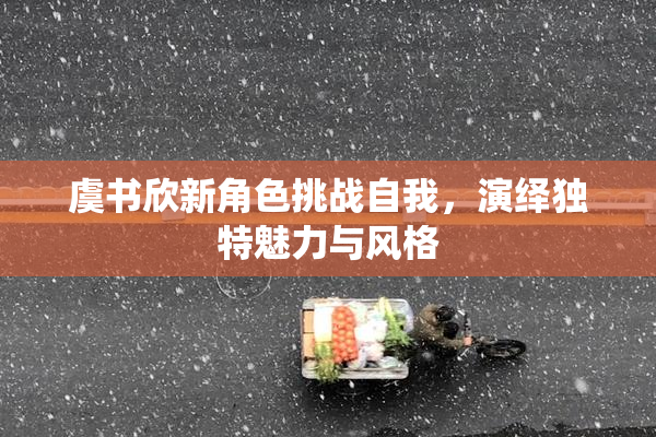 虞书欣新角色挑战自我，演绎独特魅力与风格