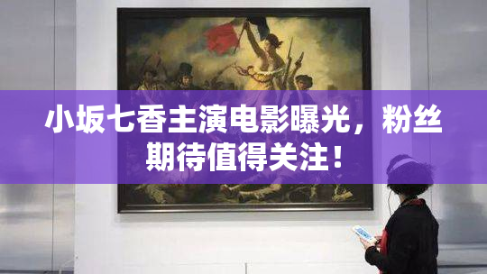 小坂七香主演电影曝光，粉丝期待值得关注！
