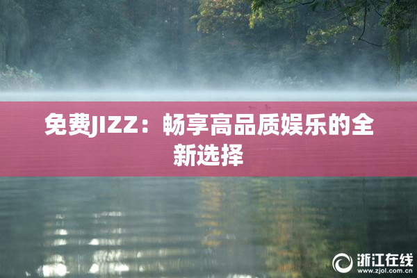 免费JIZZ：畅享高品质娱乐的全新选择