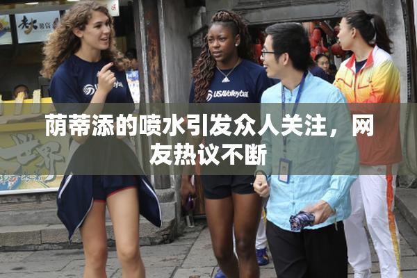 荫蒂添的喷水引发众人关注，网友热议不断
