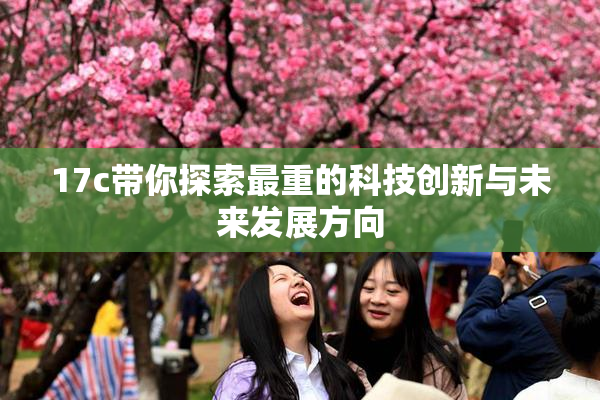 17c带你探索最重的科技创新与未来发展方向