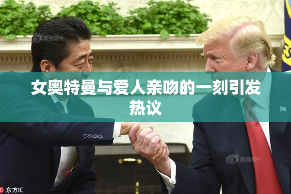 女奥特曼与爱人亲吻的一刻引发热议