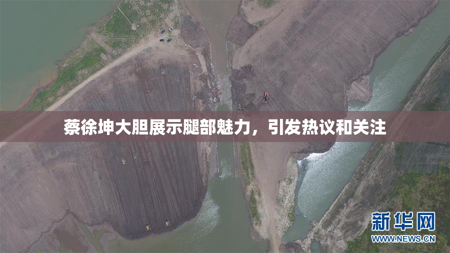 蔡徐坤大胆展示腿部魅力，引发热议和关注