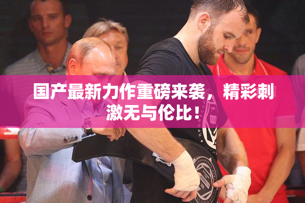 国产最新力作重磅来袭，精彩刺激无与伦比！