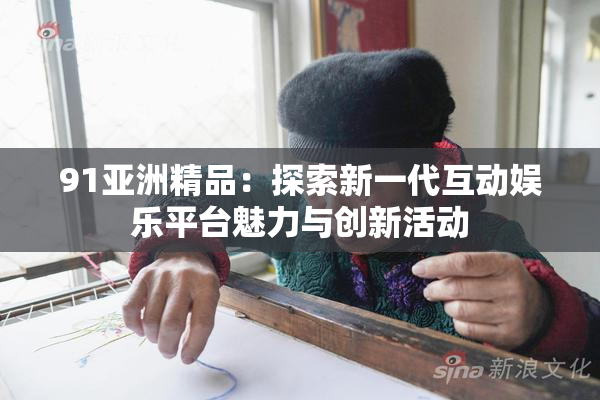 91亚洲精品：探索新一代互动娱乐平台魅力与创新活动