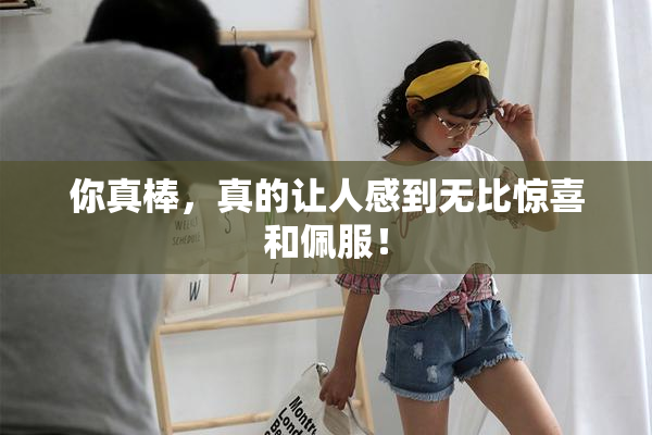 你真棒，真的让人感到无比惊喜和佩服！