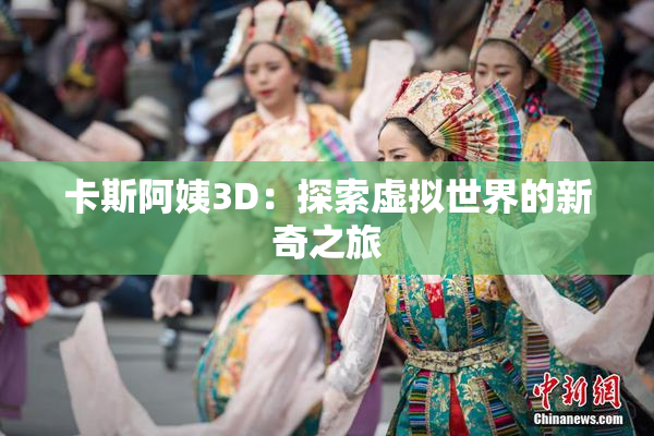 卡斯阿姨3D：探索虚拟世界的新奇之旅