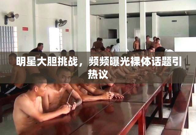 明星大胆挑战，频频曝光裸体话题引热议