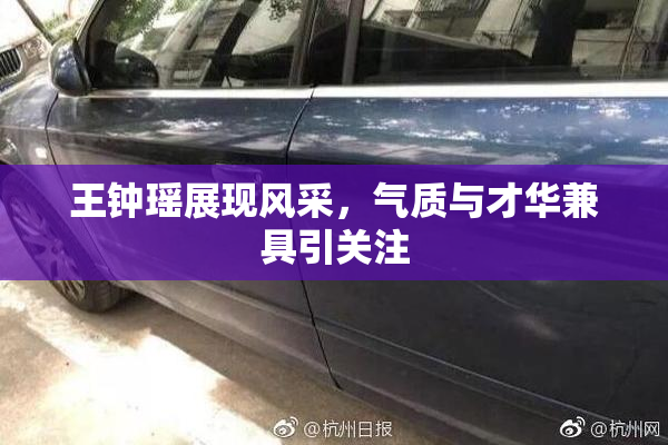王钟瑶展现风采，气质与才华兼具引关注