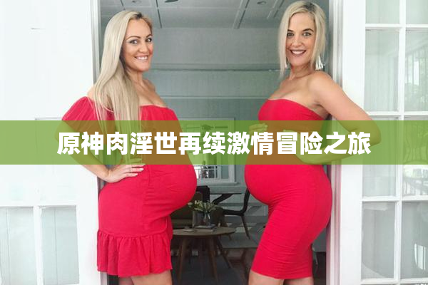 原神肉淫世再续激情冒险之旅