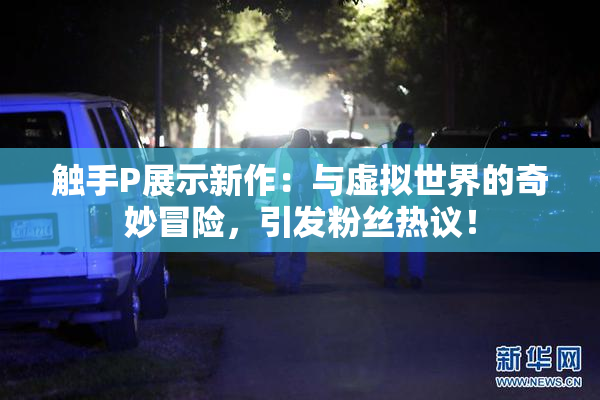 触手P展示新作：与虚拟世界的奇妙冒险，引发粉丝热议！
