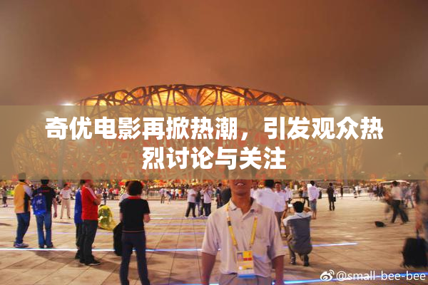 奇优电影再掀热潮，引发观众热烈讨论与关注