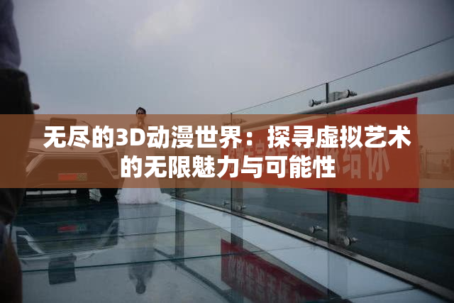 无尽的3D动漫世界：探寻虚拟艺术的无限魅力与可能性