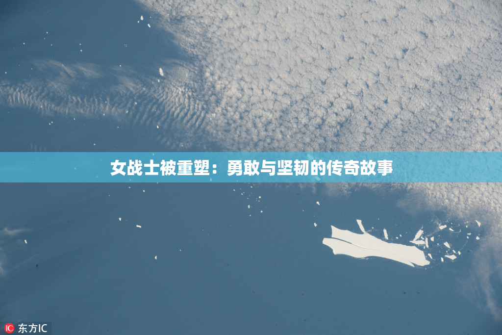 女战士被重塑：勇敢与坚韧的传奇故事