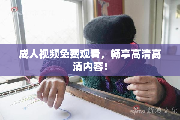 成人视频免费观看，畅享高清高清内容！