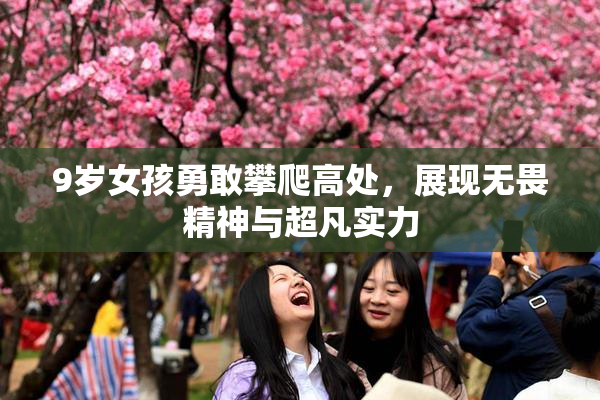 9岁女孩勇敢攀爬高处，展现无畏精神与超凡实力