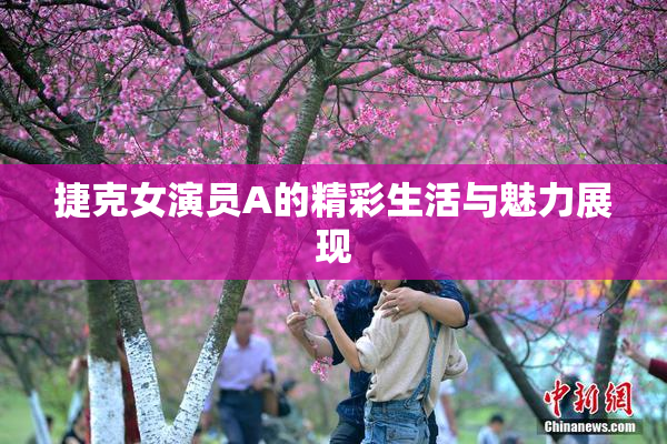 捷克女演员A的精彩生活与魅力展现