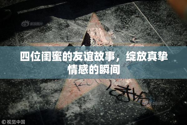 四位闺蜜的友谊故事，绽放真挚情感的瞬间