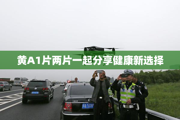 黄A1片两片一起分享健康新选择