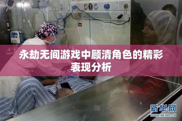 永劫无间游戏中顾清角色的精彩表现分析