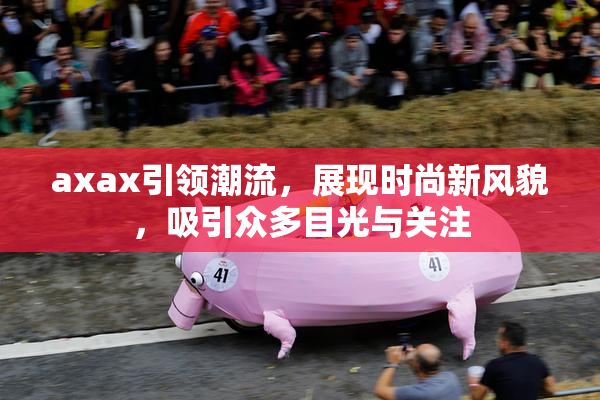 axax引领潮流，展现时尚新风貌，吸引众多目光与关注