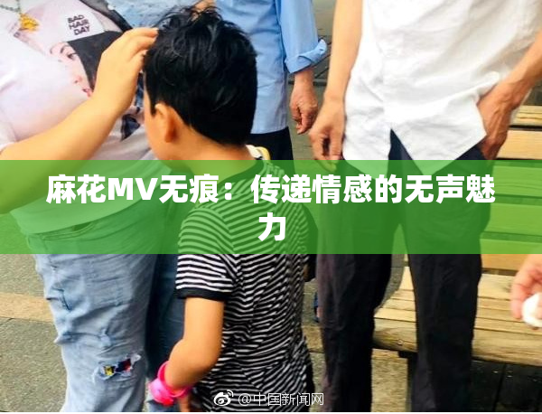 麻花MV无痕：传递情感的无声魅力