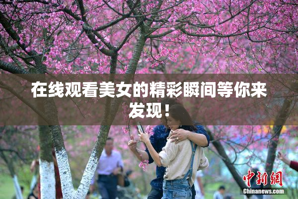 在线观看美女的精彩瞬间等你来发现！
