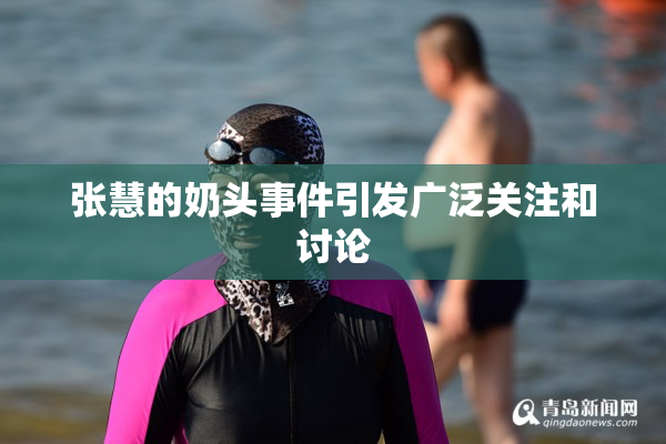 张慧的奶头事件引发广泛关注和讨论