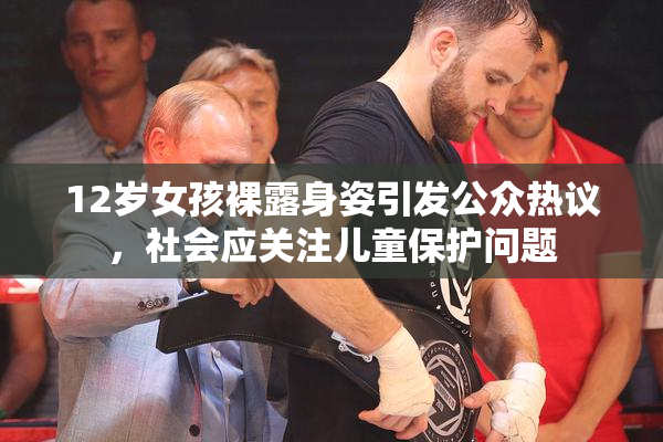 12岁女孩裸露身姿引发公众热议，社会应关注儿童保护问题