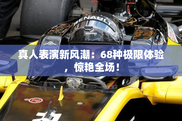 真人表演新风潮：68种极限体验，惊艳全场！