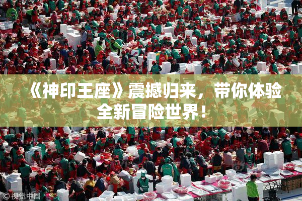 《神印王座》震撼归来，带你体验全新冒险世界！