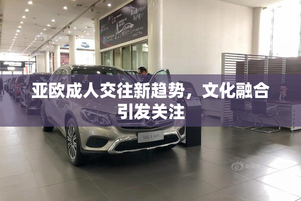 亚欧成人交往新趋势，文化融合引发关注
