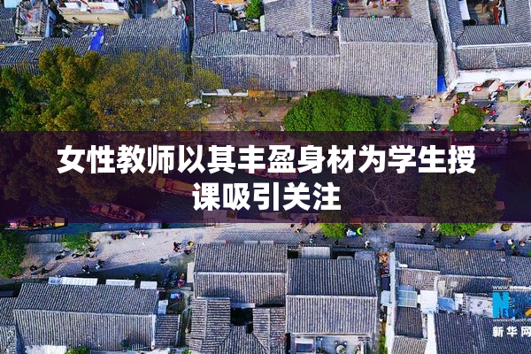 女性教师以其丰盈身材为学生授课吸引关注