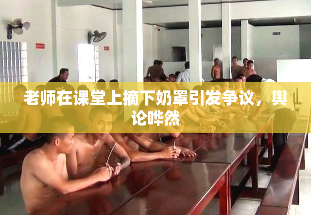 老师在课堂上摘下奶罩引发争议，舆论哗然