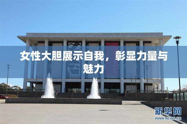 女性大胆展示自我，彰显力量与魅力