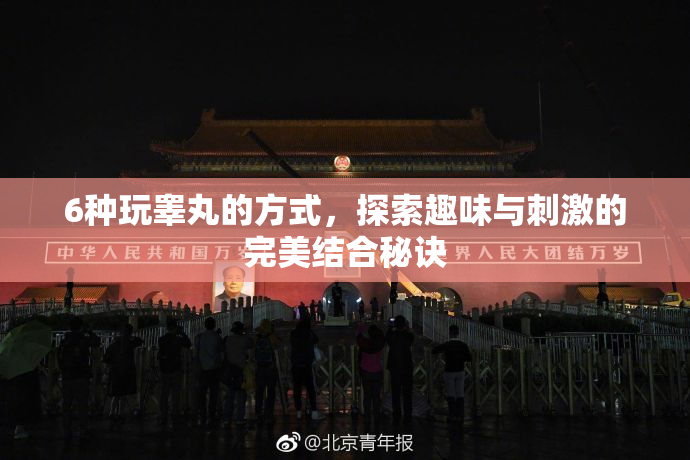6种玩睾丸的方式，探索趣味与刺激的完美结合秘诀