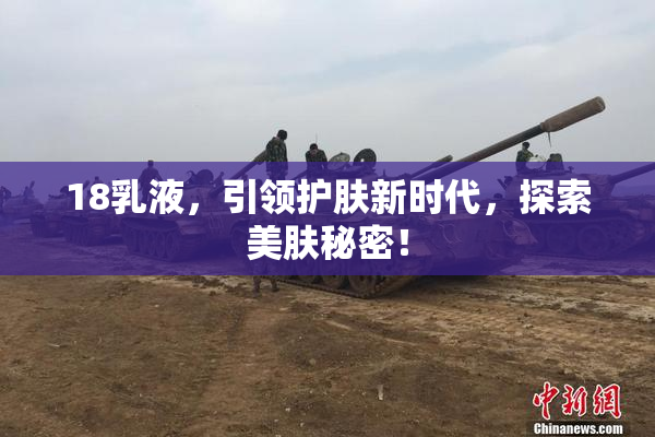 18乳液，引领护肤新时代，探索美肤秘密！