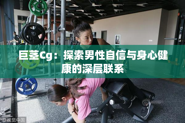 巨茎Cg：探索男性自信与身心健康的深层联系