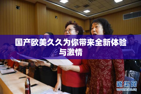 国产欧美久久为你带来全新体验与激情
