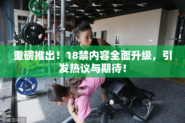 重磅推出！18禁内容全面升级，引发热议与期待！