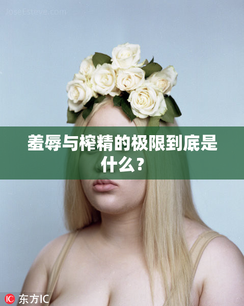 羞辱与榨精的极限到底是什么？