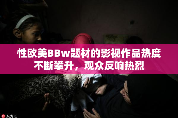 性欧美BBw题材的影视作品热度不断攀升，观众反响热烈