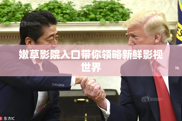嫩草影院入口带你领略新鲜影视世界