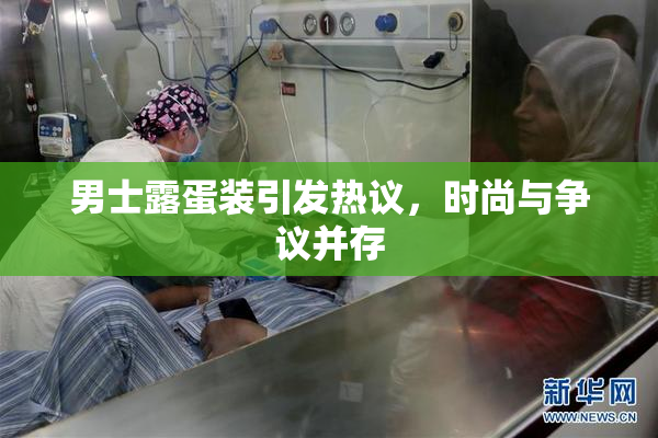 男士露蛋装引发热议，时尚与争议并存