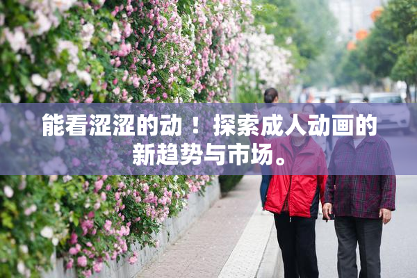 能看涩涩的动 ！探索成人动画的新趋势与市场。