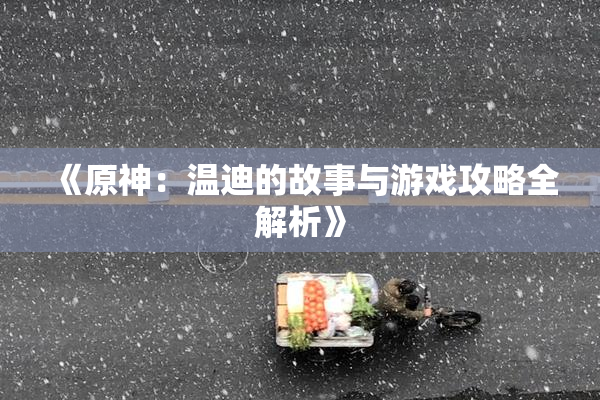 《原神：温迪的故事与游戏攻略全解析》
