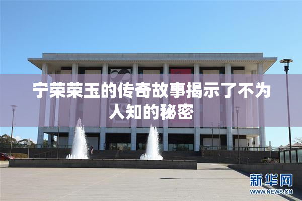 宁荣荣玉的传奇故事揭示了不为人知的秘密