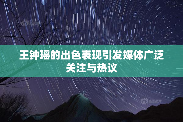 王钟瑶的出色表现引发媒体广泛关注与热议