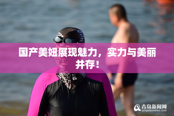 国产美妞展现魅力，实力与美丽并存！