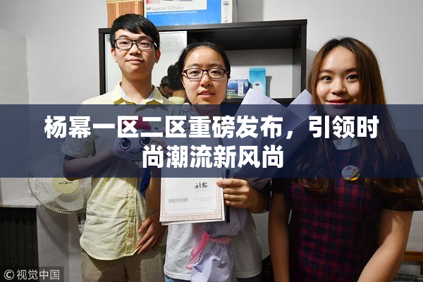 杨幂一区二区重磅发布，引领时尚潮流新风尚